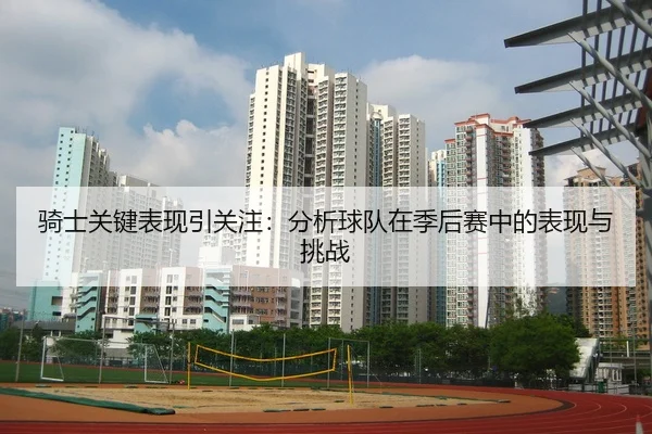 骑士关键表现引关注：分析球队在季后赛中的表现与挑战